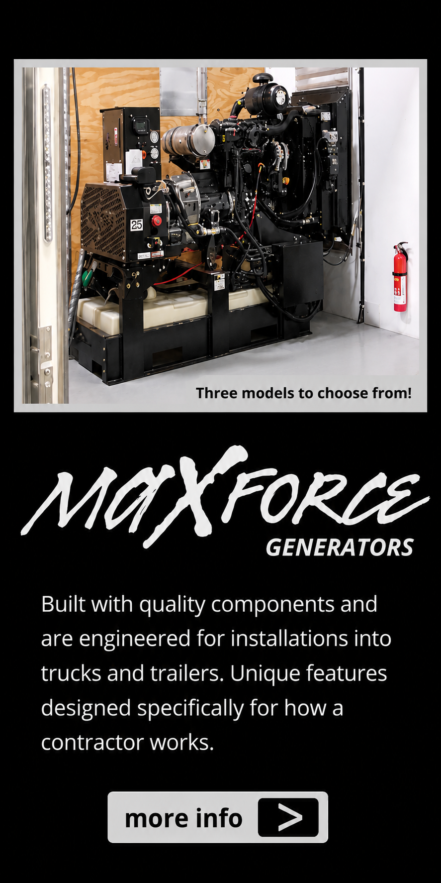 MaxForce Generators. Built with quality components and are engineered for installations into trucks and trailers. Unique features designed specifically for how a contractor works.